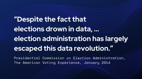 An image with a quote from the Presidential Commission on Election Administration, the American Voting Experience, January 2014. It reads: "Despite the fact that elections drown in data, ... election administration has largely escaped the data revolution."